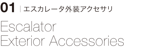 01 | エスカレータ外装アクセサリ　Escalator Exterior Accessories