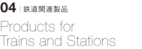 04 | 鉄道関連製品　Products for Trains and Stations