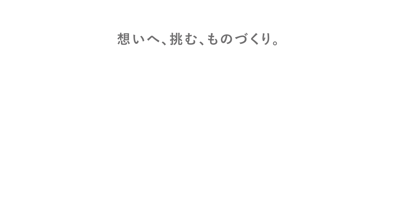 想いへ、挑む、ものづくり。