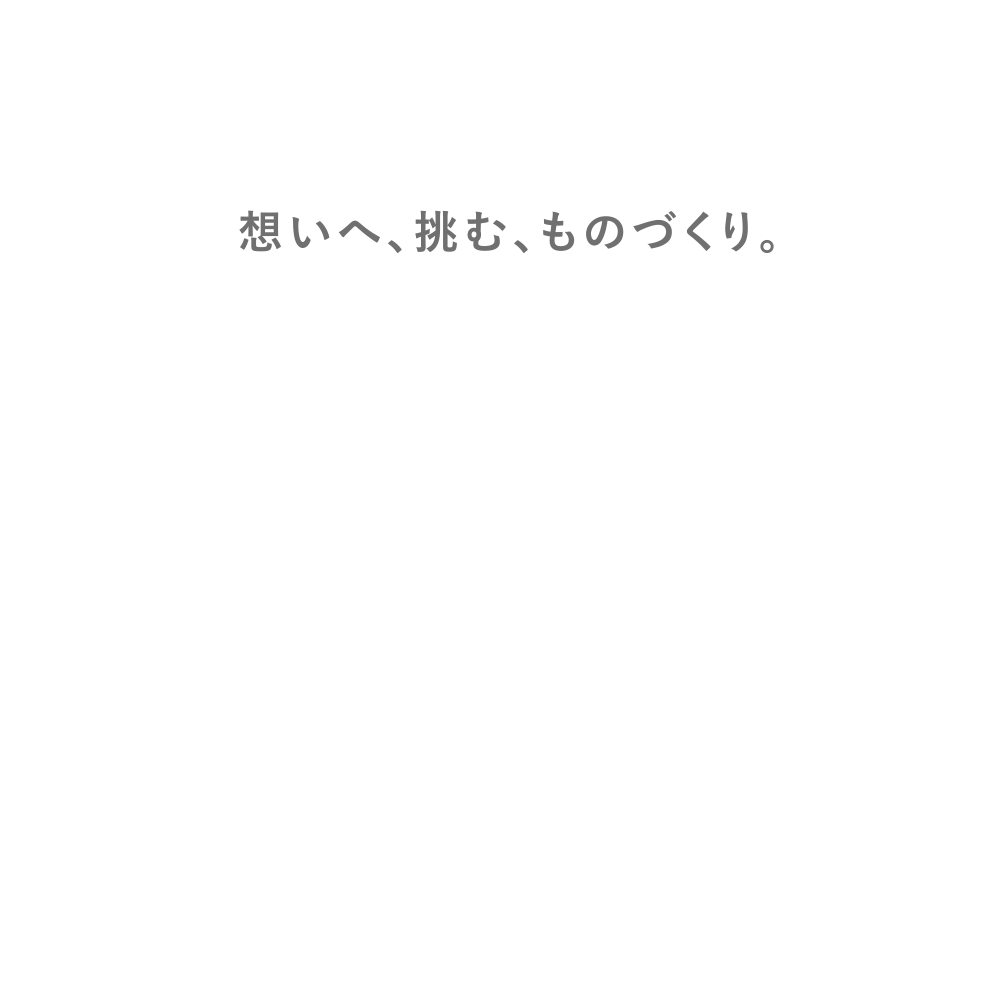 想いへ、挑む、ものづくり。