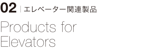 02 | エレベーター関連製品　Products for Elevators