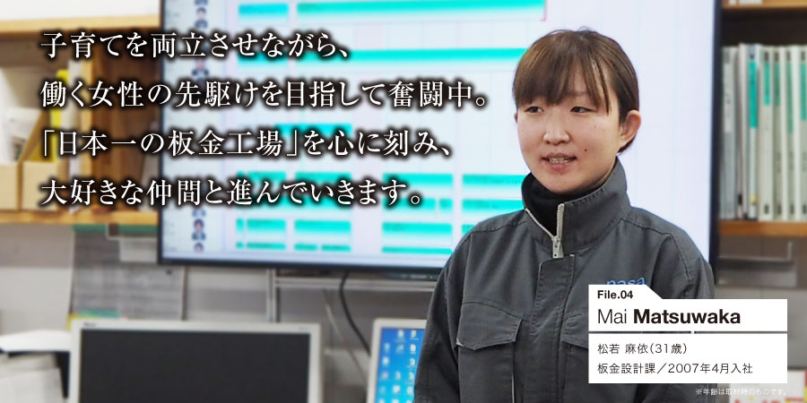 子育てを両立させながら、働く女性の先駆けを目指して奮闘中。「日本一の板金工場」を心に刻み、大好きな仲間と進んでいきます。